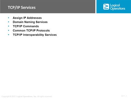 OV 7 - 1 Copyright © 2013 Logical Operations, Inc. All rights reserved. TCP/IP Services  Assign IP Addresses  Domain Naming Services  TCP/IP Commands.