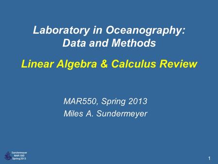 Sundermeyer MAR 550 Spring 2013 1 Laboratory in Oceanography: Data and Methods MAR550, Spring 2013 Miles A. Sundermeyer Linear Algebra & Calculus Review.