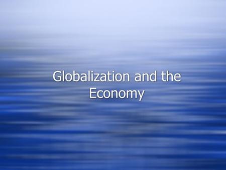 Globalization and the Economy. What is Globalization?  The shift toward a more integrated and interdependent world economy  Two components:  The globalization.