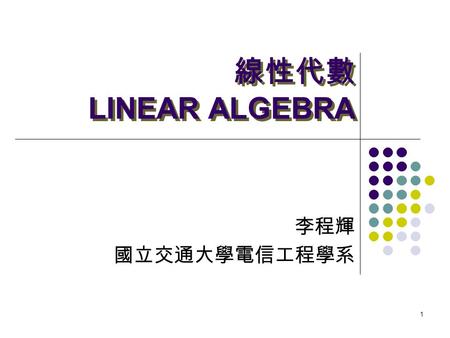 1 線性代數 LINEAR ALGEBRA 李程輝 國立交通大學電信工程學系 2 教師及助教資料 教師：李程輝 Office Room: ED 828 Ext. 31563 助教：林建成 邱登煌 Lab: ED 823   ;