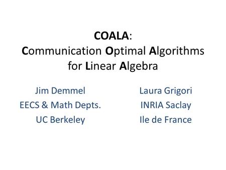 COALA: Communication Optimal Algorithms for Linear Algebra Jim Demmel EECS & Math Depts. UC Berkeley Laura Grigori INRIA Saclay Ile de France.