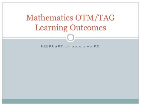 FEBRUARY 17, 2010 1:00 PM Mathematics OTM/TAG Learning Outcomes.