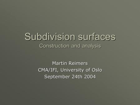 Subdivision surfaces Construction and analysis Martin Reimers CMA/IFI, University of Oslo September 24th 2004.