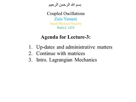 Coupled Oscillations Zain Yamani Saudi Physical Society Rabi-I, 1433 Agenda for Lecture-3: 1.Up-dates and administrative matters 2.Continue with matrices.