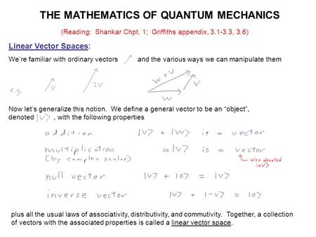 THE MATHEMATICS OF QUANTUM MECHANICS Linear Vector Spaces: We’re familiar with ordinary vectors and the various ways we can manipulate them Now let’s generalize.