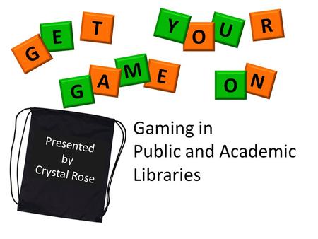 T E G R U O Y Presented by Crystal Rose E M A G N O Gaming in Public and Academic Libraries.