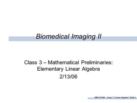 BMI II SS06 – Class 3 “Linear Algebra” Slide 1 Biomedical Imaging II Class 3 – Mathematical Preliminaries: Elementary Linear Algebra 2/13/06.