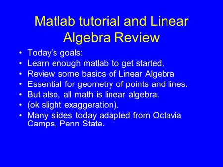 Matlab tutorial and Linear Algebra Review Today’s goals: Learn enough matlab to get started. Review some basics of Linear Algebra Essential for geometry.