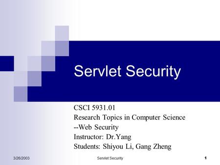 3/26/2003Servlet Security 1 CSCI 5931.01 Research Topics in Computer Science --Web Security Instructor: Dr.Yang Students: Shiyou Li, Gang Zheng.