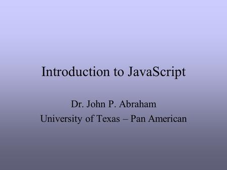 Introduction to JavaScript Dr. John P. Abraham University of Texas – Pan American.