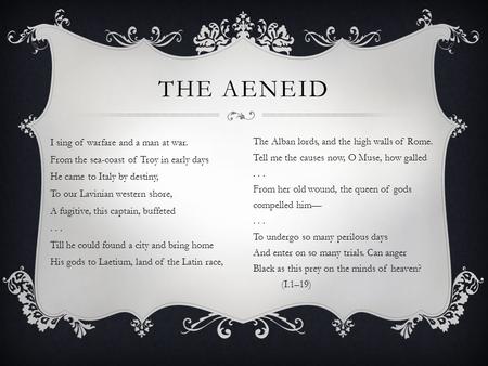 The Aeneid I sing of warfare and a man at war. From the sea-coast of Troy in early days He came to Italy by destiny, To our Lavinian western shore, A fugitive,