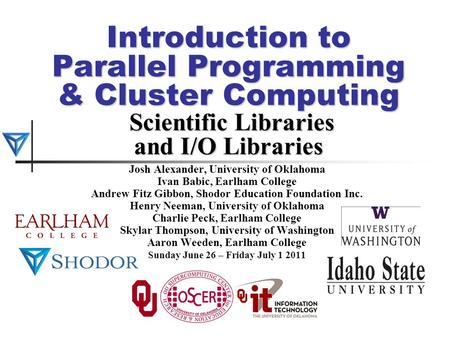 Introduction to Parallel Programming & Cluster Computing Scientific Libraries and I/O Libraries Josh Alexander, University of Oklahoma Ivan Babic, Earlham.