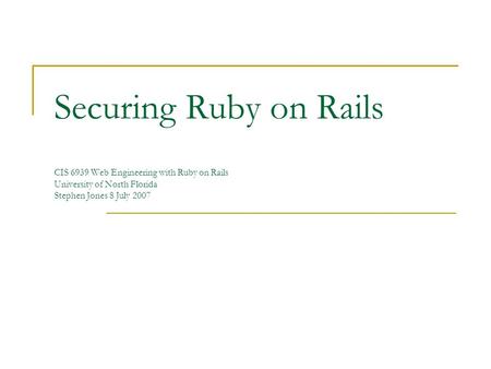 Securing Ruby on Rails CIS 6939 Web Engineering with Ruby on Rails University of North Florida Stephen Jones 8 July 2007.