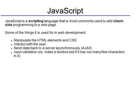 JavaScript JavaScript is a scripting language that is most commonly used to add client- side programming to a web page. Some of the things it is used for.