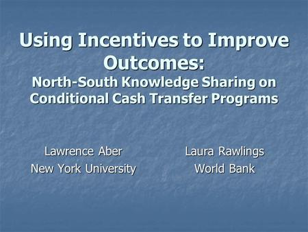 Using Incentives to Improve Outcomes: North-South Knowledge Sharing on Conditional Cash Transfer Programs Lawrence Aber New York University Laura Rawlings.