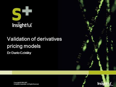 Copyright © 1999-2007 Insightful Corporation. All Rights Reserved. Validation of derivatives pricing models Dr Dario Cziráky.