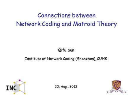 Connections between Network Coding and Matroid Theory Qifu Sun Institute of Network Coding (Shenzhen), CUHK 30, Aug., 2013.