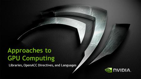 Approaches to GPU Computing Libraries, OpenACC Directives, and Languages.