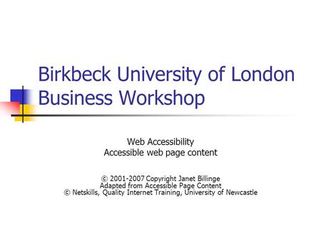 Birkbeck University of London Business Workshop Web Accessibility Accessible web page content © 2001-2007 Copyright Janet Billinge Adapted from Accessible.