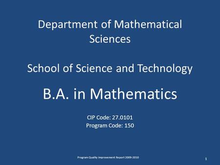 Department of Mathematical Sciences School of Science and Technology B.A. in Mathematics CIP Code: 27.0101 Program Code: 150 1 Program Quality Improvement.