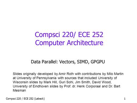 Compsci 220 / ECE 252 (Lebeck)1 Compsci 220/ ECE 252 Computer Architecture Data Parallel: Vectors, SIMD, GPGPU Slides originally developed by Amir Roth.