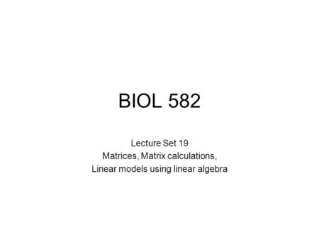 BIOL 582 Lecture Set 19 Matrices, Matrix calculations, Linear models using linear algebra.