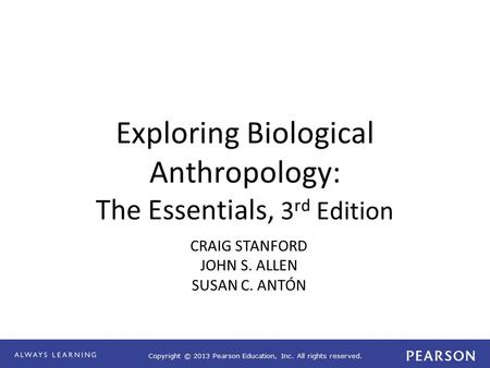 Copyright © 2013 Pearson Education, Inc. All rights reserved. Exploring Biological Anthropology: The Essentials, 3 rd Edition CRAIG STANFORD JOHN S. ALLEN.