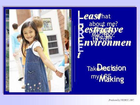 Produced by NICHCY, 2007 Least Restrictive Environmen t D ecision M aking L R E Take me to my LRE. I’m ready to roll! Me, too. What about me? Yes. Count.