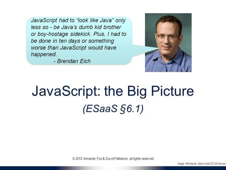 JavaScript: the Big Picture (ESaaS §6.1) JavaScript had to “look like Java” only less so - be Java’s dumb kid brother or boy-hostage sidekick. Plus, I.