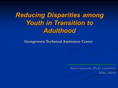 Peter Gamache, Ph.D. candidate MBA/MPH Reducing Disparities among Youth in Transition to Adulthood Georgetown Technical Assistance Center.