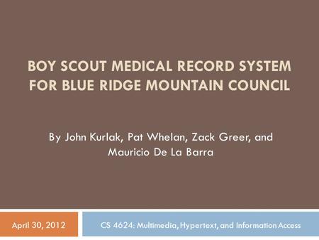 BOY SCOUT MEDICAL RECORD SYSTEM FOR BLUE RIDGE MOUNTAIN COUNCIL By John Kurlak, Pat Whelan, Zack Greer, and Mauricio De La Barra April 30, 2012CS 4624: