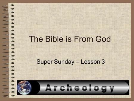 The Bible is From God Super Sunday – Lesson 3. ArcheologyArcheology – is from two words (archos – ancient) and (logos – discourse) = the study of human.