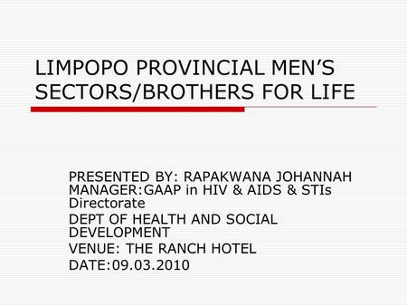 LIMPOPO PROVINCIAL MEN’S SECTORS/BROTHERS FOR LIFE PRESENTED BY: RAPAKWANA JOHANNAH MANAGER:GAAP in HIV & AIDS & STIs Directorate DEPT OF HEALTH AND SOCIAL.