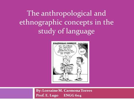 The anthropological and ethnographic concepts in the study of language By: Lorraine M. Carmona Torres Prof. E. Lugo ENGG 604.