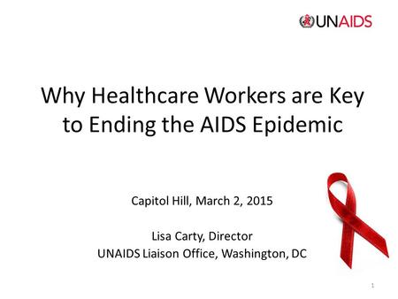 Why Healthcare Workers are Key to Ending the AIDS Epidemic Capitol Hill, March 2, 2015 Lisa Carty, Director UNAIDS Liaison Office, Washington, DC 1.