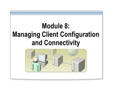 Module 8: Managing Client Configuration and Connectivity.