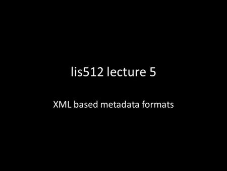 Lis512 lecture 5 XML based metadata formats. constraints on XML XML defines a genaral syntax for documents. These documents can contain records. Records.