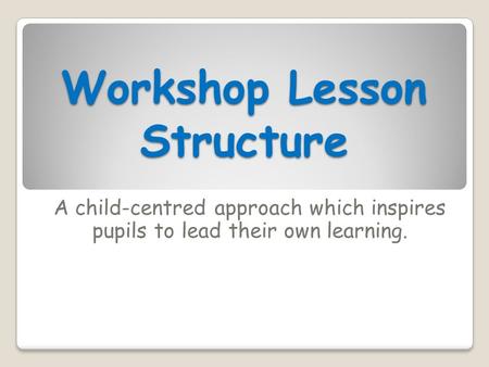 Workshop Lesson Structure A child-centred approach which inspires pupils to lead their own learning.