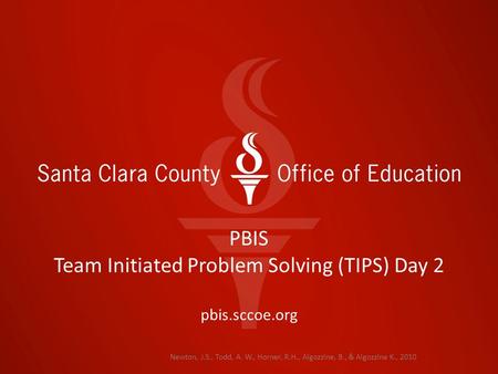 Newton, J.S., Todd, A. W., Horner, R.H., Algozzine, B., & Algozzine K., 2010 PBIS Team Initiated Problem Solving (TIPS) Day 2 pbis.sccoe.org.