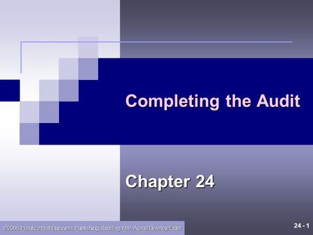 24 - 1 ©2006 Prentice Hall Business Publishing, Auditing 11/e, Arens/Beasley/Elder Completing the Audit Chapter 24.