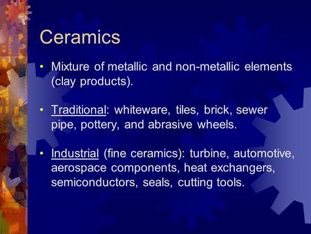 Ceramics Mixture of metallic and non-metallic elements (clay products). Traditional: whiteware, tiles, brick, sewer pipe, pottery, and abrasive wheels.