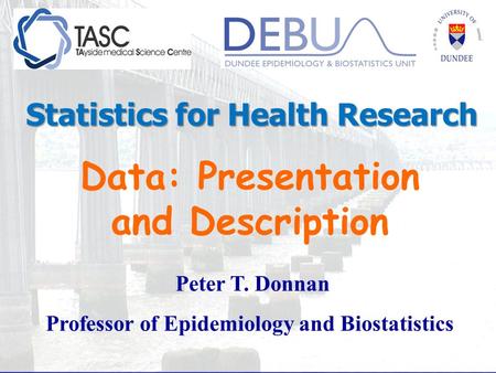 Data: Presentation and Description Peter T. Donnan Professor of Epidemiology and Biostatistics Statistics for Health Research.