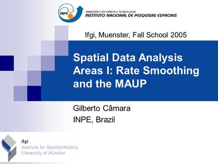 Spatial Data Analysis Areas I: Rate Smoothing and the MAUP Gilberto Câmara INPE, Brazil Ifgi, Muenster, Fall School 2005.