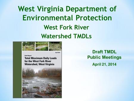 West Fork River Watershed TMDLs West Virginia Department of Environmental Protection Draft TMDL Public Meetings April 21, 2014.