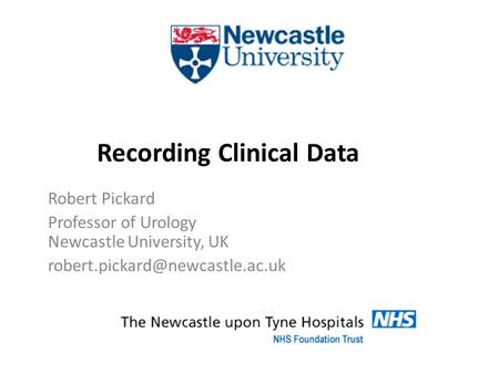 Recording Clinical Data Robert Pickard Professor of Urology Newcastle University, UK