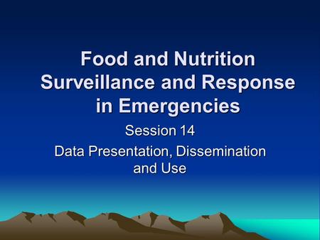 Food and Nutrition Surveillance and Response in Emergencies Session 14 Data Presentation, Dissemination and Use.