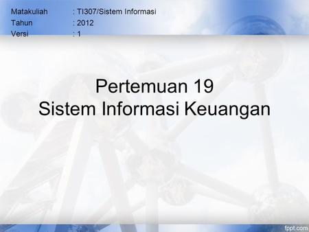 Pertemuan 19 Sistem Informasi Keuangan Matakuliah: TI307/Sistem Informasi Tahun: 2012 Versi: 1.