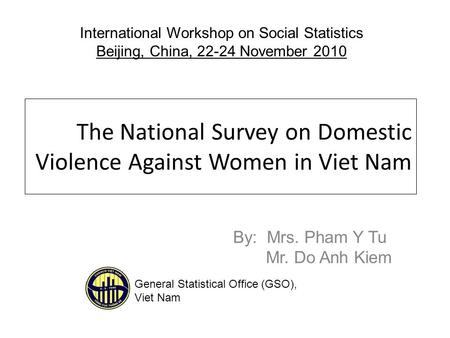 The National Survey on Domestic Violence Against Women in Viet Nam By: Mrs. Pham Y Tu Mr. Do Anh Kiem International Workshop on Social Statistics Beijing,