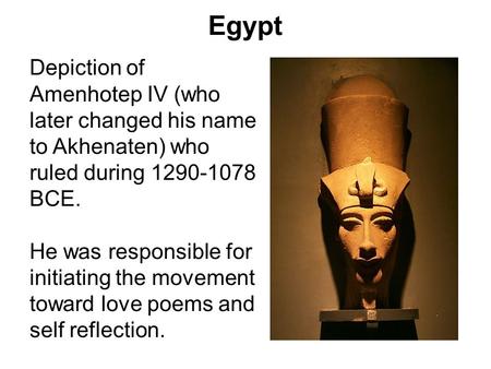 Egypt Depiction of Amenhotep IV (who later changed his name to Akhenaten) who ruled during 1290-1078 BCE. He was responsible for initiating the movement.