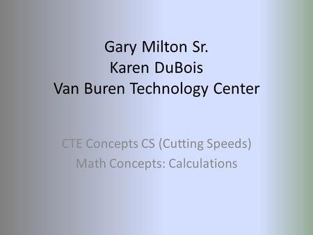 Gary Milton Sr. Karen DuBois Van Buren Technology Center CTE Concepts CS (Cutting Speeds) Math Concepts: Calculations.